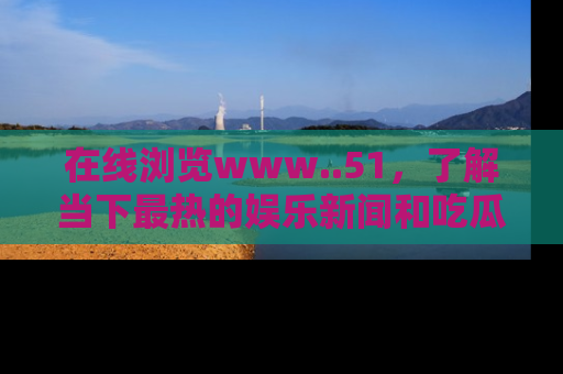在线浏览www..51，了解当下最热的娱乐新闻和吃瓜话题