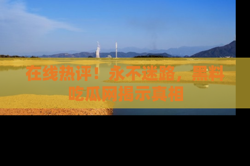 在线热评！永不迷路，黑料吃瓜网揭示真相