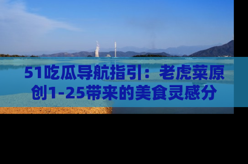 51吃瓜导航指引:老虎菜原创1-25带来的美食灵感分享