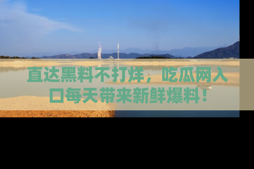 直达黑料不打烊,吃瓜网入口每天带来新鲜爆料!