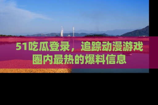 51吃瓜登录,追踪动漫游戏圈内最热的爆料信息