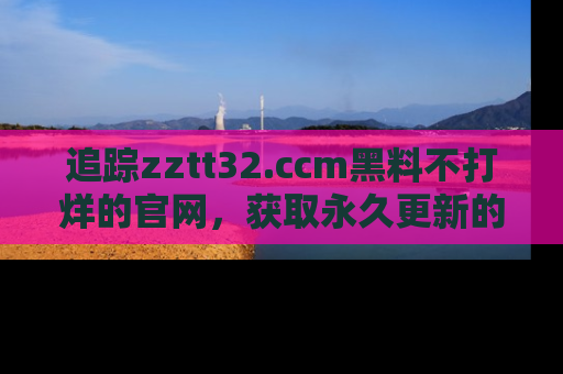 追踪zztt32.ccm黑料不打烊的官网,获取永久更新的娱乐圈内幕,做个资深吃瓜群众!