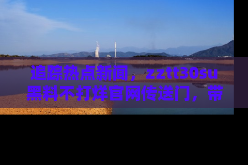 追踪热点新闻,zztt30su黑料不打烊官网传送门,带你进入吃瓜新世界!