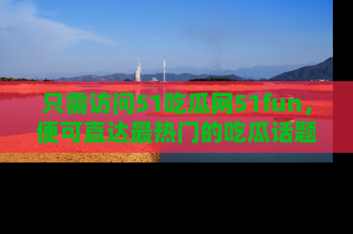 只需访问51吃瓜网51fun,便可直达最热门的吃瓜话题和资讯