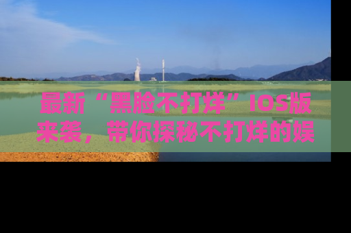 最新“黑脸不打烊”IOS版来袭，带你探秘不打烊的娱乐世界！