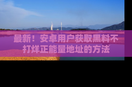 最新！安卓用户获取黑料不打烊正能量地址的方法