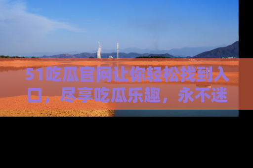 51吃瓜官网让你轻松找到入口，尽享吃瓜乐趣，永不迷路！