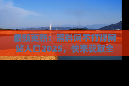 最新更新：黑料网不打烊网站入口2025，快来获取全新链接和网址！