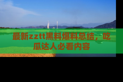 最新zztt黑料爆料总结，吃瓜达人必看内容