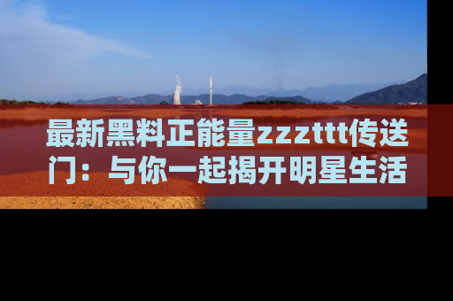 最新黑料正能量zzzttt传送门：与你一起揭开明星生活的神秘地址！