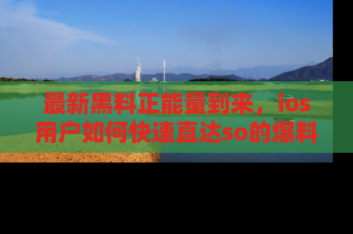 最新黑料正能量到来,ios用户如何快速直达so的爆料?
