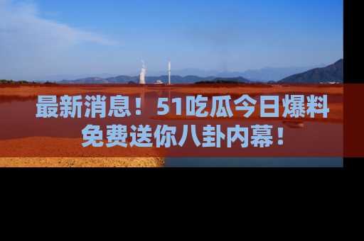 最新消息!51吃瓜今日爆料免费送你八卦内幕!