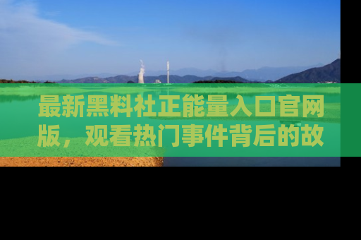 最新黑料社正能量入口官网版，观看热门事件背后的故事