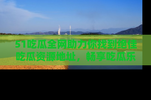 51吃瓜全网助力你找到绝佳吃瓜资源地址，畅享吃瓜乐趣！