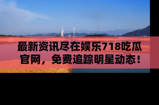 最新资讯尽在娱乐718吃瓜官网,免费追踪明星动态!