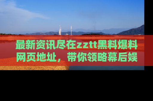 最新资讯尽在zztt黑料爆料网页地址,带你领略幕后娱乐圈的精彩瞬间!